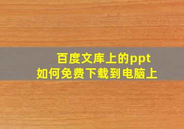 百度文库上的ppt如何免费下载到电脑上