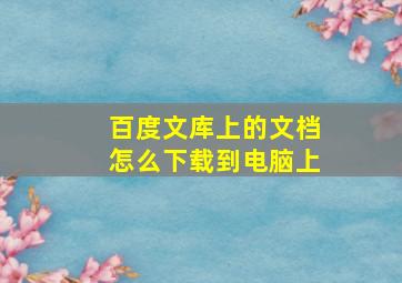 百度文库上的文档怎么下载到电脑上