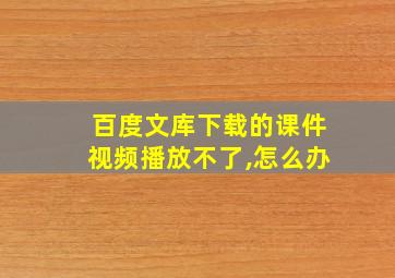 百度文库下载的课件视频播放不了,怎么办