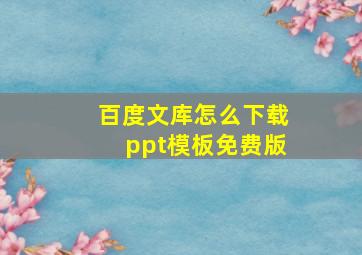 百度文库怎么下载ppt模板免费版