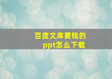 百度文库要钱的ppt怎么下载