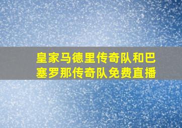 皇家马德里传奇队和巴塞罗那传奇队免费直播