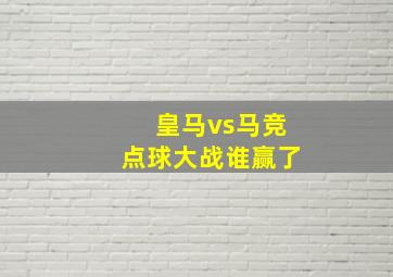 皇马vs马竞点球大战谁赢了