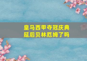 皇马西甲夺冠庆典延后贝林厄姆了吗