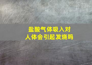 盐酸气体吸入对人体会引起发烧吗