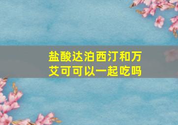 盐酸达泊西汀和万艾可可以一起吃吗