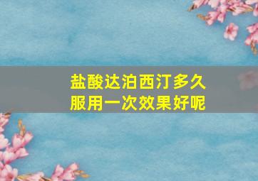 盐酸达泊西汀多久服用一次效果好呢