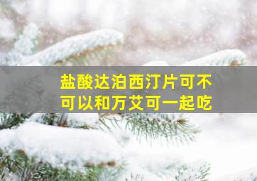 盐酸达泊西汀片可不可以和万艾可一起吃