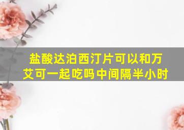 盐酸达泊西汀片可以和万艾可一起吃吗中间隔半小时