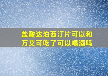 盐酸达泊西汀片可以和万艾可吃了可以喝酒吗