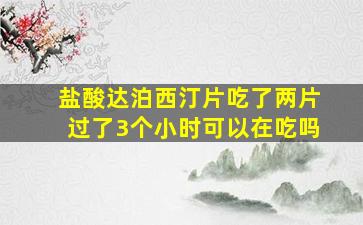 盐酸达泊西汀片吃了两片过了3个小时可以在吃吗