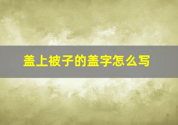 盖上被子的盖字怎么写