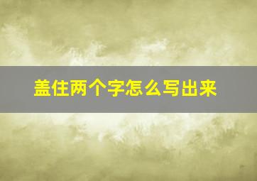 盖住两个字怎么写出来