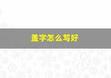 盖字怎么写好