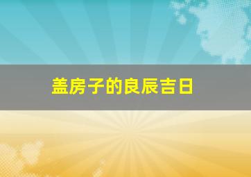 盖房子的良辰吉日