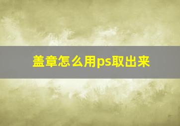 盖章怎么用ps取出来