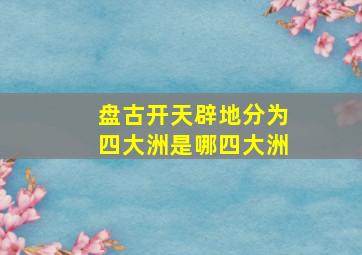 盘古开天辟地分为四大洲是哪四大洲