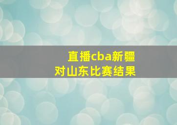 直播cba新疆对山东比赛结果