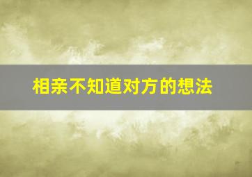 相亲不知道对方的想法