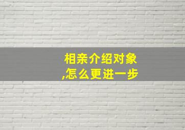 相亲介绍对象,怎么更进一步