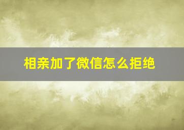 相亲加了微信怎么拒绝