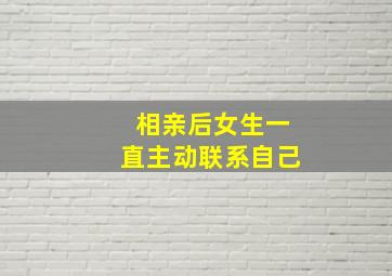 相亲后女生一直主动联系自己