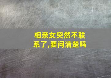 相亲女突然不联系了,要问清楚吗