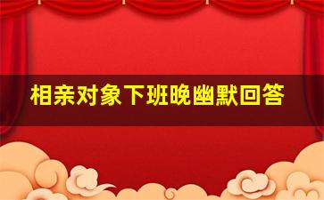 相亲对象下班晚幽默回答