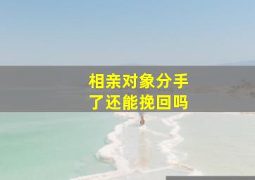 相亲对象分手了还能挽回吗