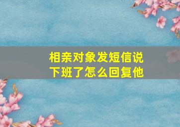 相亲对象发短信说下班了怎么回复他