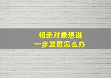 相亲对象想进一步发展怎么办