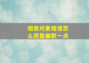 相亲对象短信怎么回复幽默一点