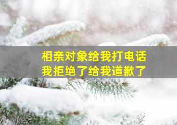 相亲对象给我打电话我拒绝了给我道歉了