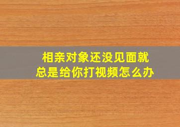 相亲对象还没见面就总是给你打视频怎么办