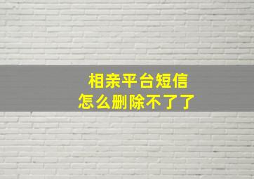 相亲平台短信怎么删除不了了