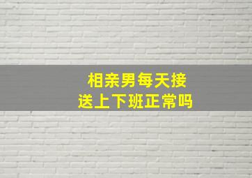 相亲男每天接送上下班正常吗