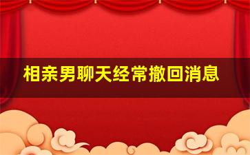 相亲男聊天经常撤回消息