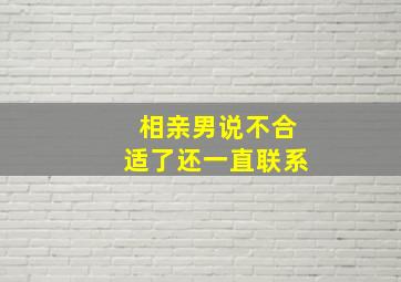 相亲男说不合适了还一直联系