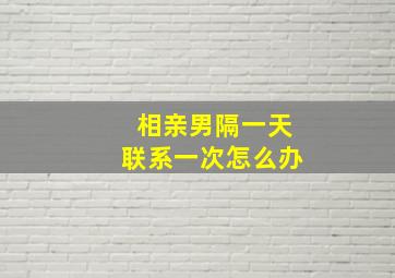 相亲男隔一天联系一次怎么办