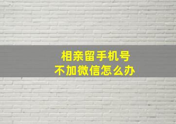 相亲留手机号不加微信怎么办