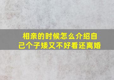 相亲的时候怎么介绍自己个子矮又不好看还离婚