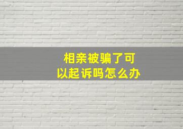 相亲被骗了可以起诉吗怎么办