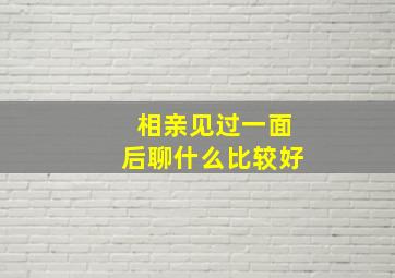 相亲见过一面后聊什么比较好