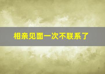 相亲见面一次不联系了