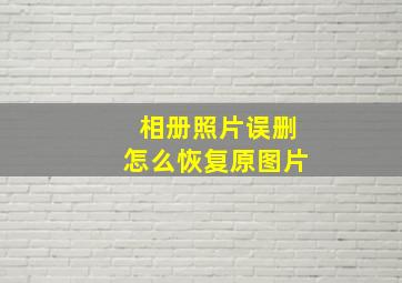 相册照片误删怎么恢复原图片