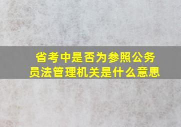 省考中是否为参照公务员法管理机关是什么意思