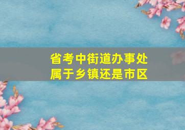 省考中街道办事处属于乡镇还是市区