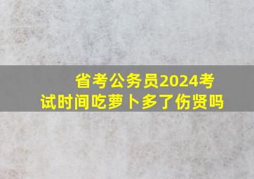 省考公务员2024考试时间吃萝卜多了伤贤吗