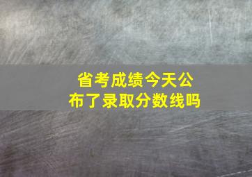 省考成绩今天公布了录取分数线吗