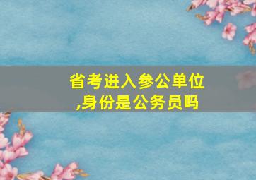 省考进入参公单位,身份是公务员吗